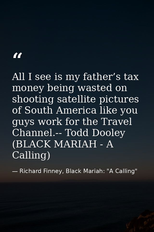 All I see is my father’s tax money being wasted on shooting satellite pictures of South America like you guys work for t — Richard Finney, Black Mariah: "A Calling"