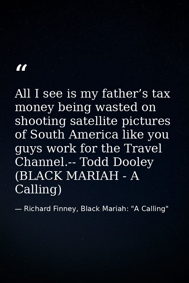 All I see is my father’s tax money being wasted on shooting satellite pictures of South America like you guys work for t — Richard Finney, Black Mariah: "A Calling"