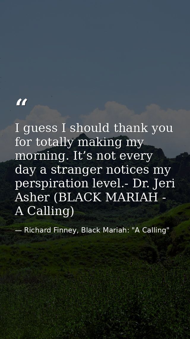 I guess I should thank you for totally making my morning. It’s not every day a stranger notices my perspiration level.-  — Richard Finney, Black Mariah: "A Calling"