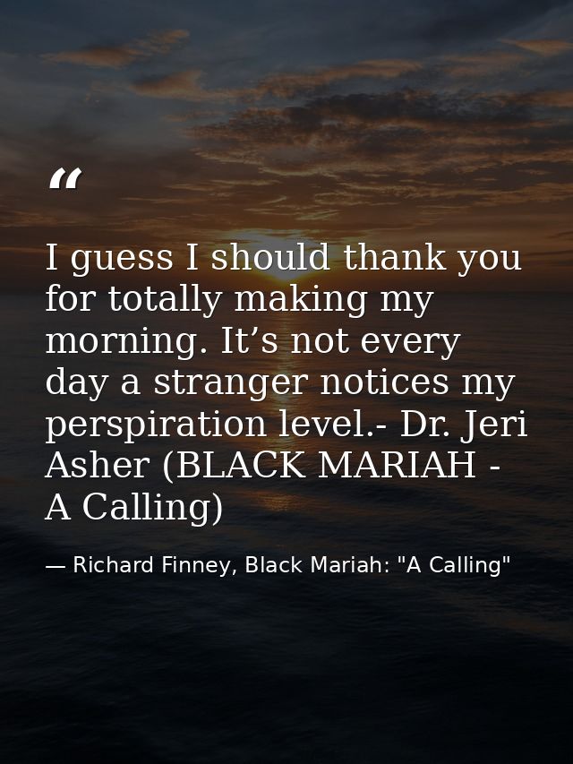 I guess I should thank you for totally making my morning. It’s not every day a stranger notices my perspiration level.-  — Richard Finney, Black Mariah: "A Calling"