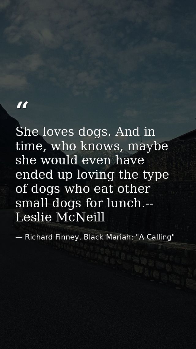 She loves dogs. And in time, who knows, maybe she would even have ended up loving the type of dogs who eat other small d — Richard Finney, Black Mariah: "A Calling"