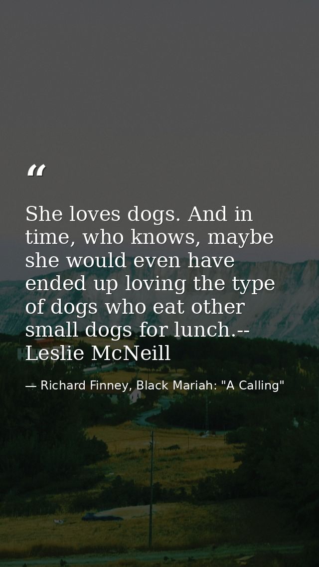 She loves dogs. And in time, who knows, maybe she would even have ended up loving the type of dogs who eat other small d — Richard Finney, Black Mariah: "A Calling"