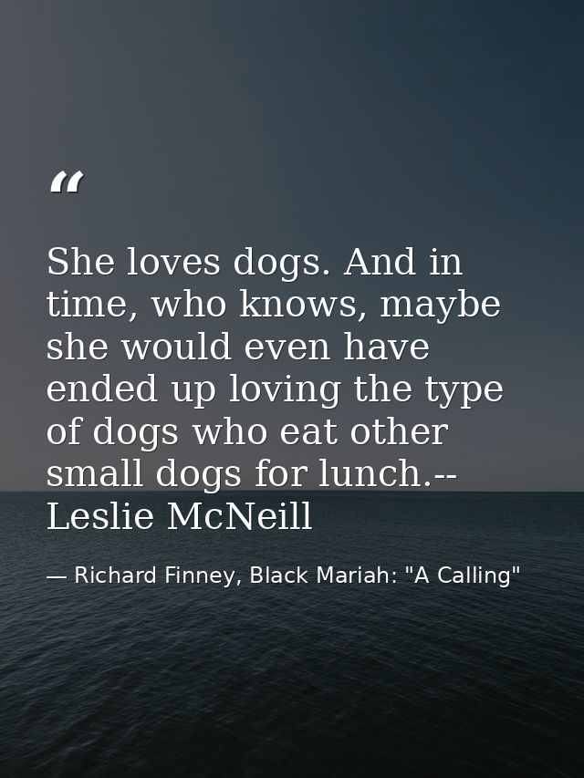 She loves dogs. And in time, who knows, maybe she would even have ended up loving the type of dogs who eat other small d — Richard Finney, Black Mariah: "A Calling"