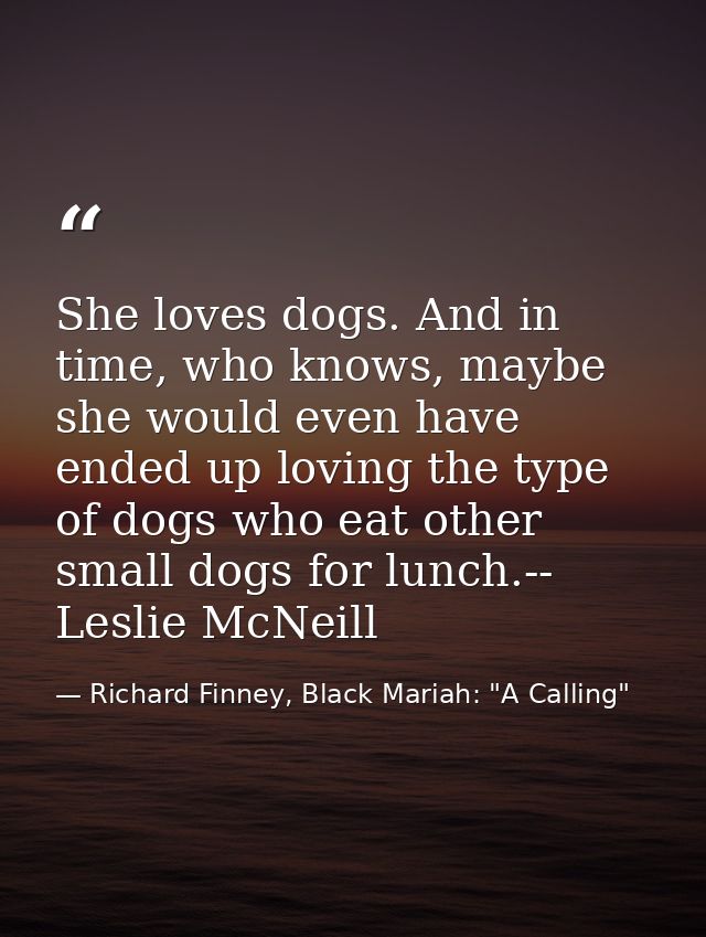 She loves dogs. And in time, who knows, maybe she would even have ended up loving the type of dogs who eat other small d — Richard Finney, Black Mariah: "A Calling"