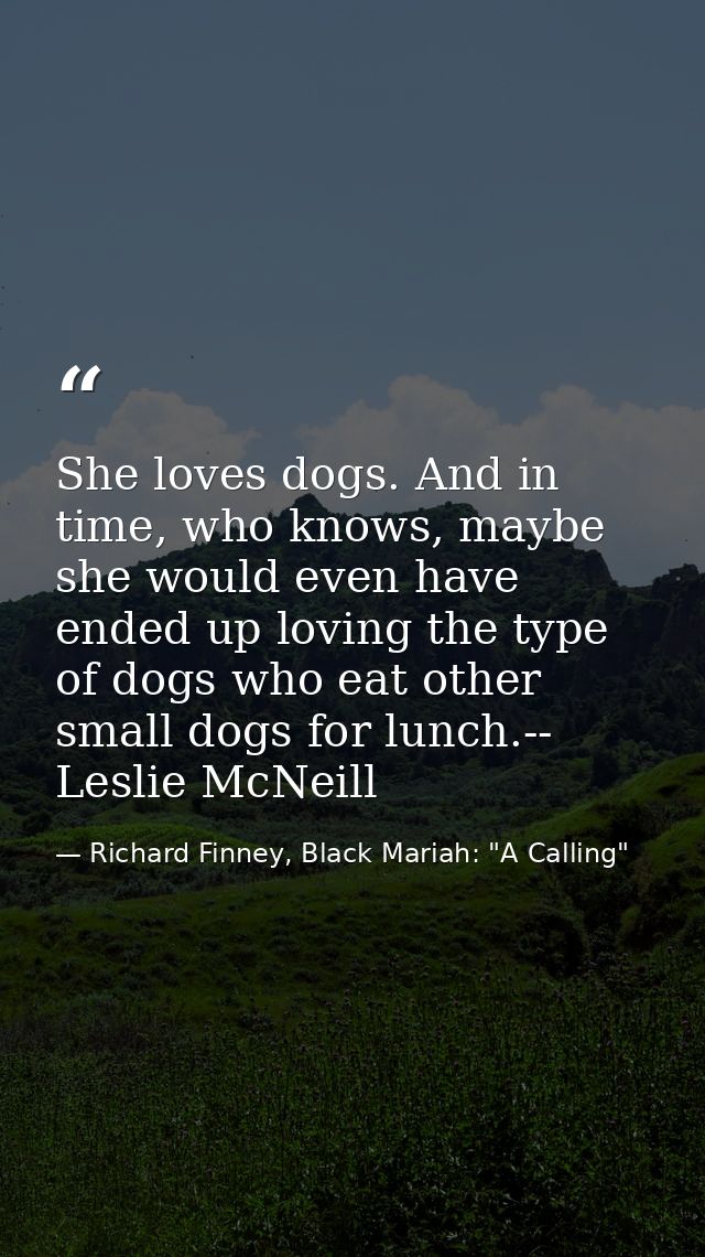 She loves dogs. And in time, who knows, maybe she would even have ended up loving the type of dogs who eat other small d — Richard Finney, Black Mariah: "A Calling"