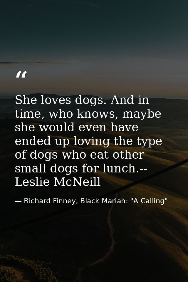 She loves dogs. And in time, who knows, maybe she would even have ended up loving the type of dogs who eat other small d — Richard Finney, Black Mariah: "A Calling"