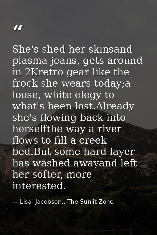 She's shed her skinsand plasma jeans, gets around in 2Kretro gear like the frock she wears today;a loose, white elegy to — Lisa  Jacobson., The Sunlit Zone