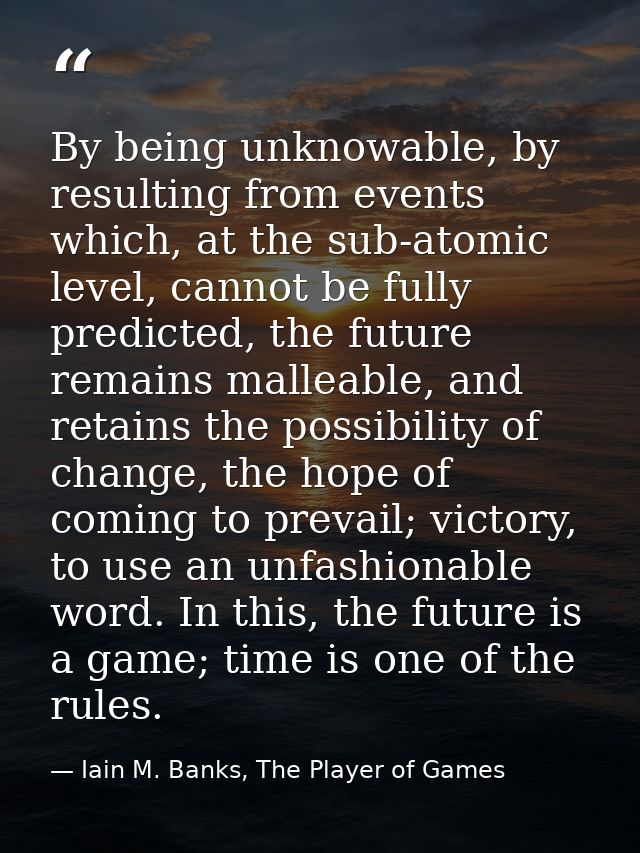 By being unknowable, by resulting from events which, at the sub-atomic level, cannot be fully predicted, the future rema — Iain M. Banks, The Player of Games