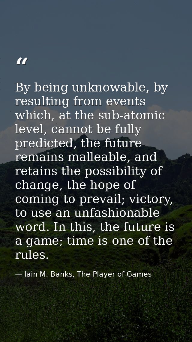 By being unknowable, by resulting from events which, at the sub-atomic level, cannot be fully predicted, the future rema — Iain M. Banks, The Player of Games