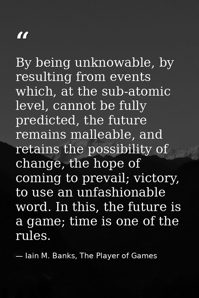 By being unknowable, by resulting from events which, at the sub-atomic level, cannot be fully predicted, the future rema — Iain M. Banks, The Player of Games