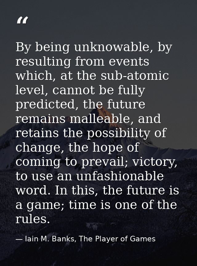 By being unknowable, by resulting from events which, at the sub-atomic level, cannot be fully predicted, the future rema — Iain M. Banks, The Player of Games