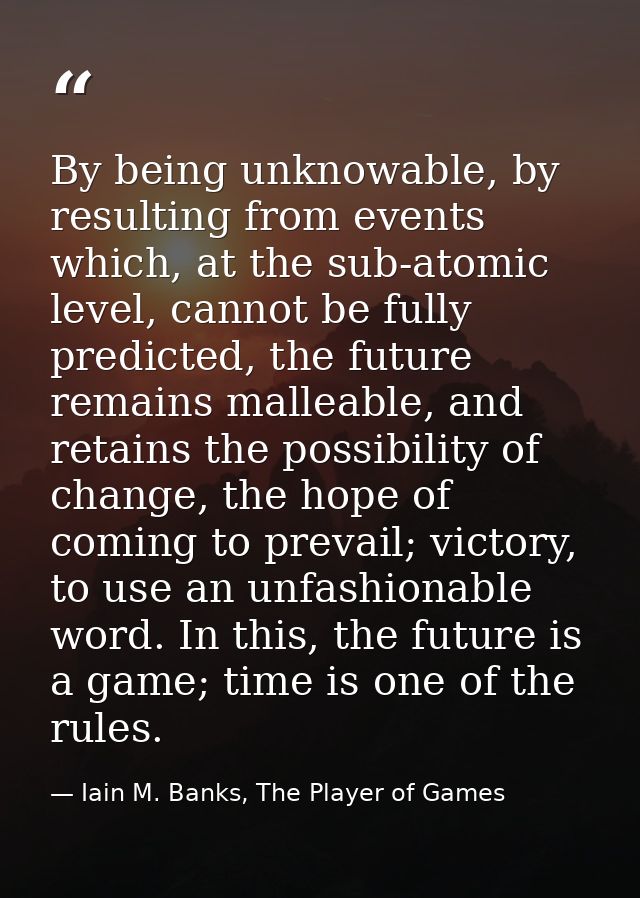 By being unknowable, by resulting from events which, at the sub-atomic level, cannot be fully predicted, the future rema — Iain M. Banks, The Player of Games