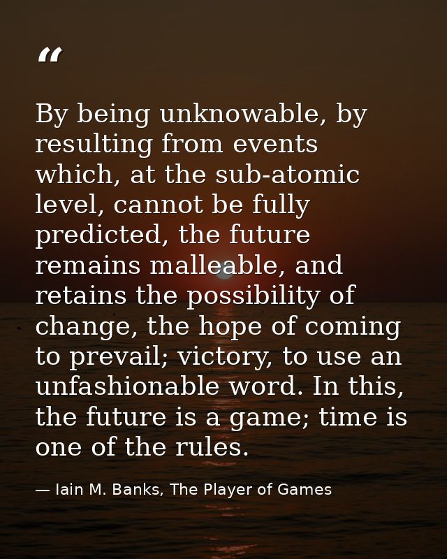 By being unknowable, by resulting from events which, at the sub-atomic level, cannot be fully predicted, the future rema — Iain M. Banks, The Player of Games