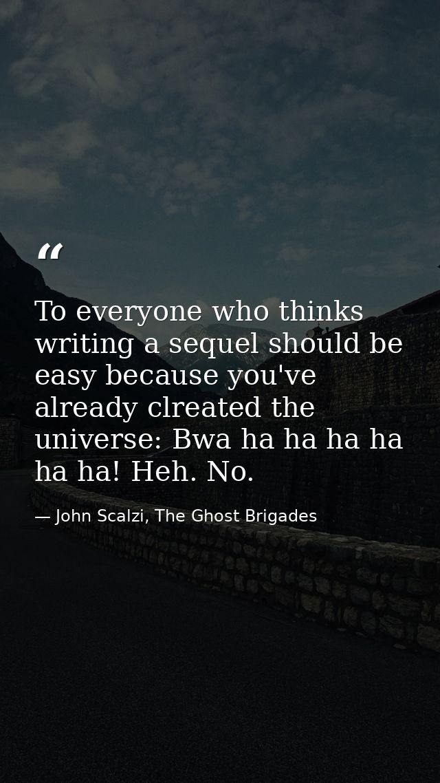 To everyone who thinks writing a sequel should be easy because you've already clreated the universe: Bwa ha ha ha ha ha  — John Scalzi, The Ghost Brigades