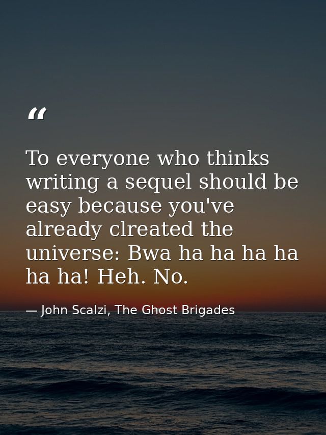 To everyone who thinks writing a sequel should be easy because you've already clreated the universe: Bwa ha ha ha ha ha  — John Scalzi, The Ghost Brigades