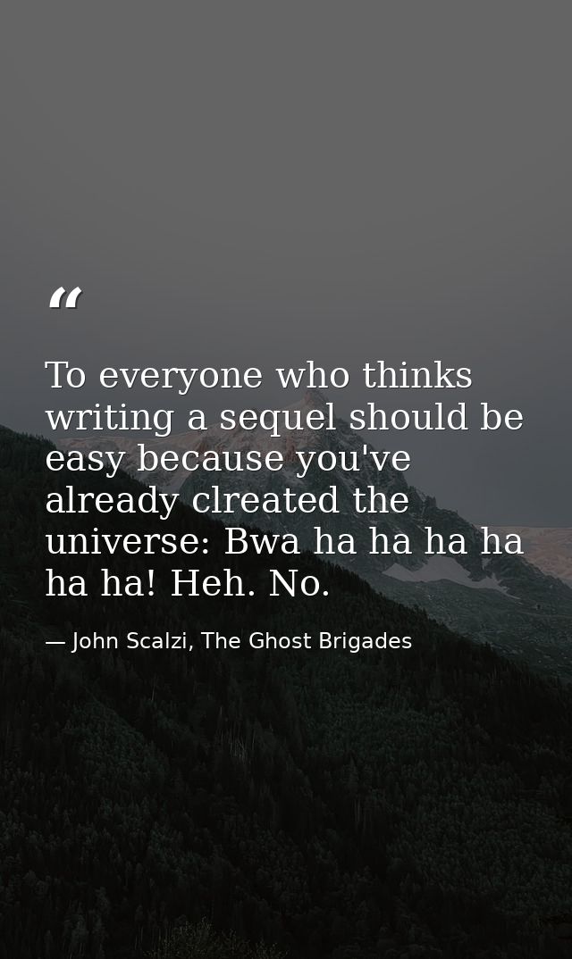 To everyone who thinks writing a sequel should be easy because you've already clreated the universe: Bwa ha ha ha ha ha  — John Scalzi, The Ghost Brigades