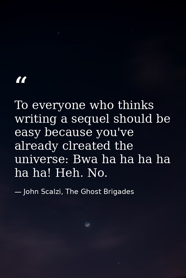 To everyone who thinks writing a sequel should be easy because you've already clreated the universe: Bwa ha ha ha ha ha  — John Scalzi, The Ghost Brigades