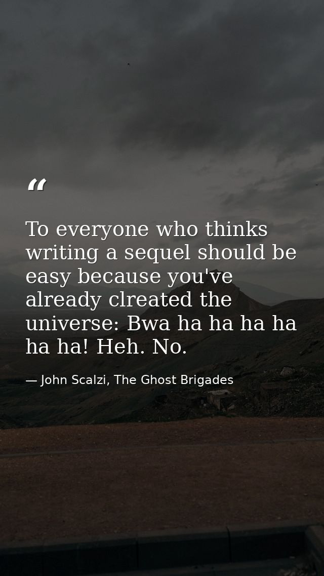 To everyone who thinks writing a sequel should be easy because you've already clreated the universe: Bwa ha ha ha ha ha  — John Scalzi, The Ghost Brigades