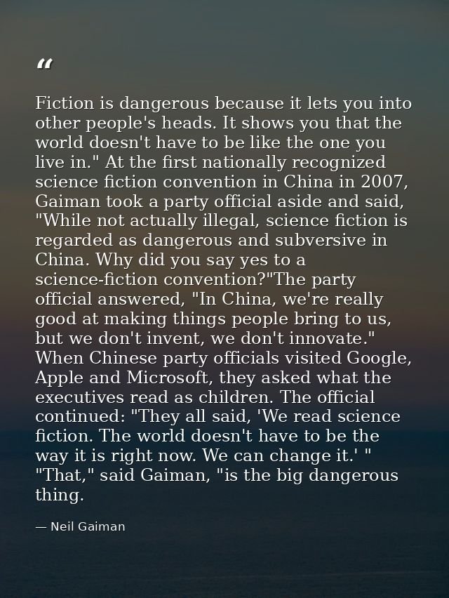 Fiction is dangerous because it lets you into other people's heads. It shows you that the world doesn't have to be like  — Neil Gaiman