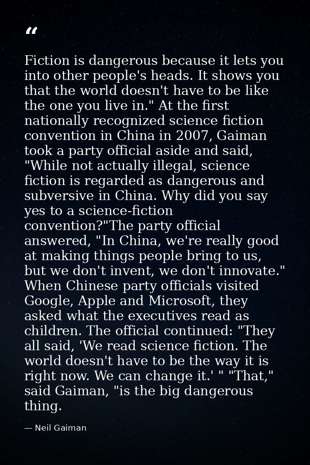 Fiction is dangerous because it lets you into other people's heads. It shows you that the world doesn't have to be like  — Neil Gaiman
