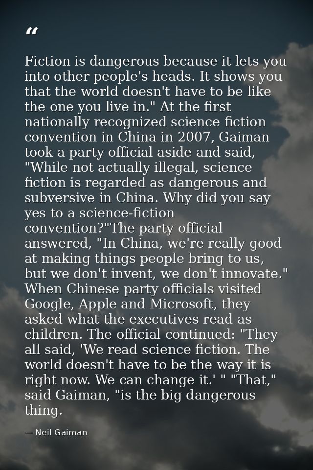 Fiction is dangerous because it lets you into other people's heads. It shows you that the world doesn't have to be like  — Neil Gaiman