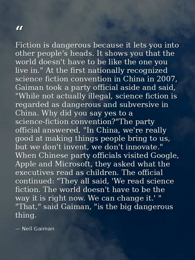 Fiction is dangerous because it lets you into other people's heads. It shows you that the world doesn't have to be like  — Neil Gaiman