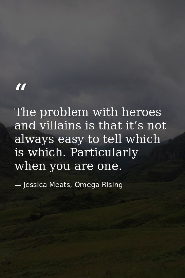 The problem with heroes and villains is that it’s not always easy to tell which is which. Particularly when you are one. — Jessica Meats, Omega Rising