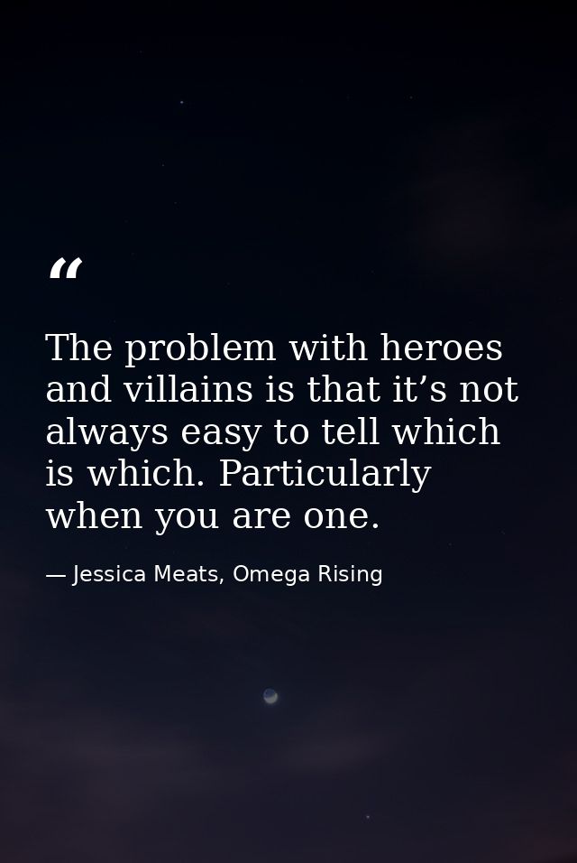 The problem with heroes and villains is that it’s not always easy to tell which is which. Particularly when you are one. — Jessica Meats, Omega Rising