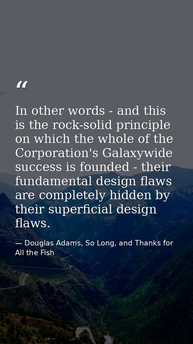 In other words - and this is the rock-solid principle on which the whole of the Corporation's Galaxywide success is foun — Douglas Adams, So Long, and Thanks for All the Fish