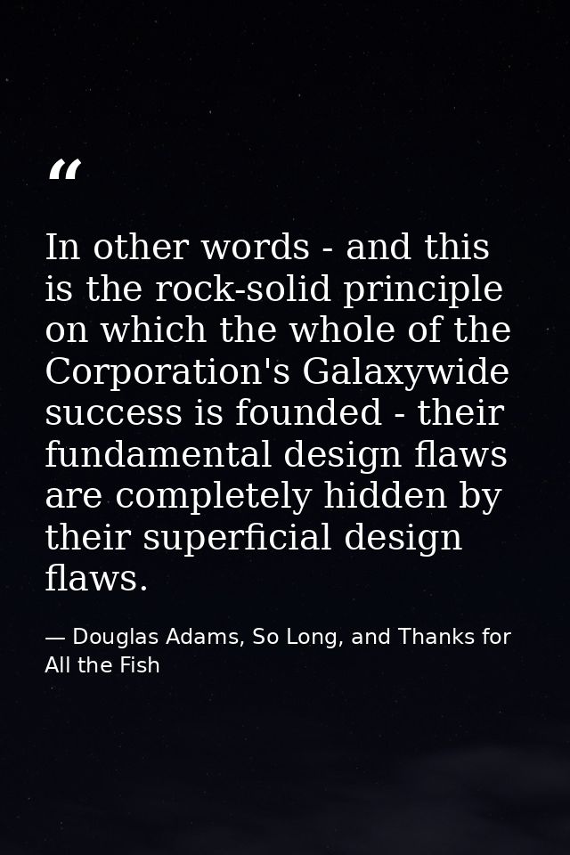 In other words - and this is the rock-solid principle on which the whole of the Corporation's Galaxywide success is foun — Douglas Adams, So Long, and Thanks for All the Fish
