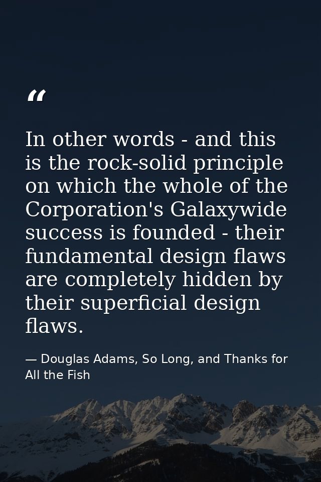 In other words - and this is the rock-solid principle on which the whole of the Corporation's Galaxywide success is foun — Douglas Adams, So Long, and Thanks for All the Fish