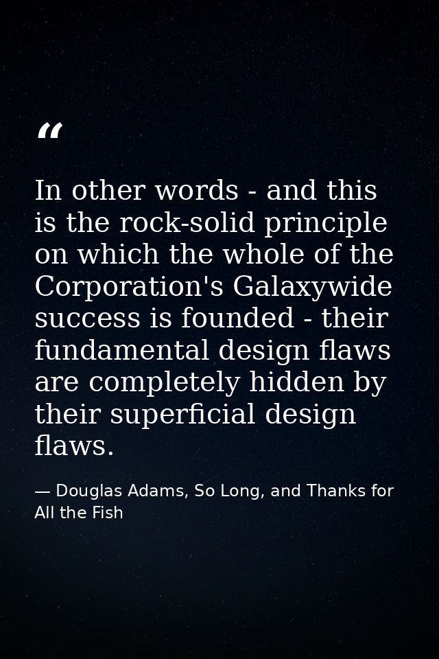 In other words - and this is the rock-solid principle on which the whole of the Corporation's Galaxywide success is foun — Douglas Adams, So Long, and Thanks for All the Fish