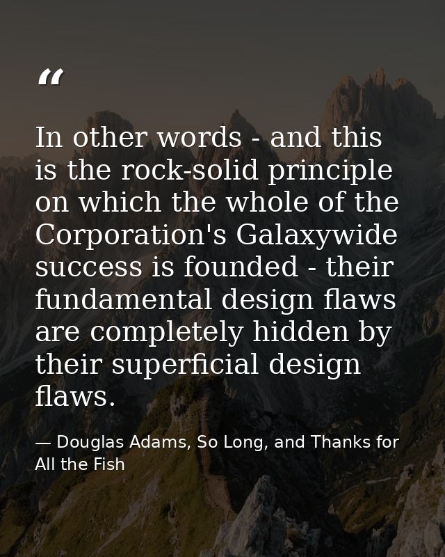 In other words - and this is the rock-solid principle on which the whole of the Corporation's Galaxywide success is foun — Douglas Adams, So Long, and Thanks for All the Fish