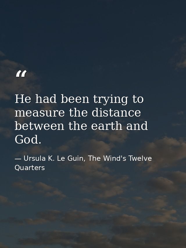He had been trying to measure the distance between the earth and God. — Ursula K. Le Guin, The Wind's Twelve Quarters