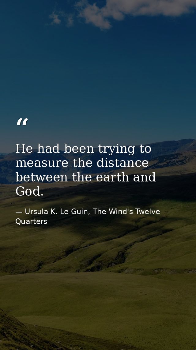 He had been trying to measure the distance between the earth and God. — Ursula K. Le Guin, The Wind's Twelve Quarters