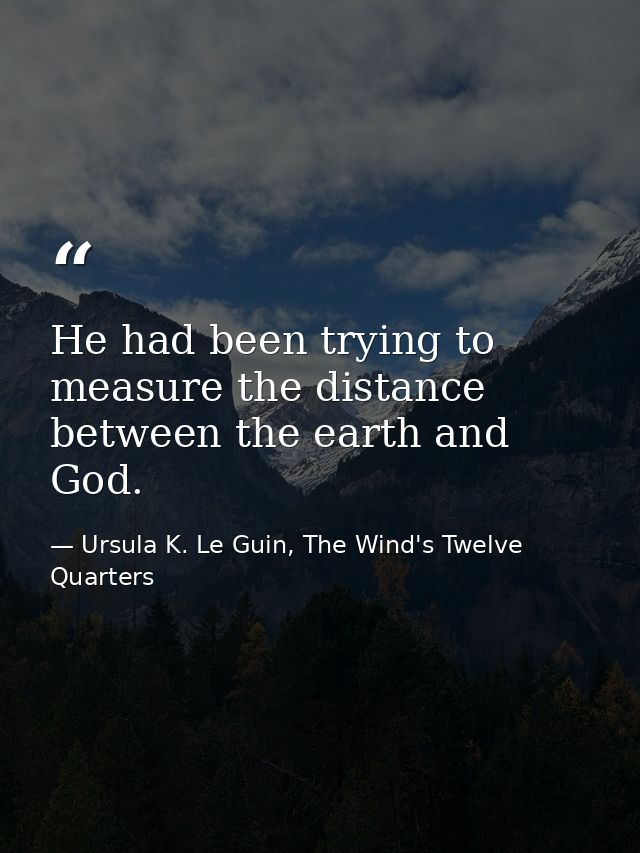 He had been trying to measure the distance between the earth and God. — Ursula K. Le Guin, The Wind's Twelve Quarters