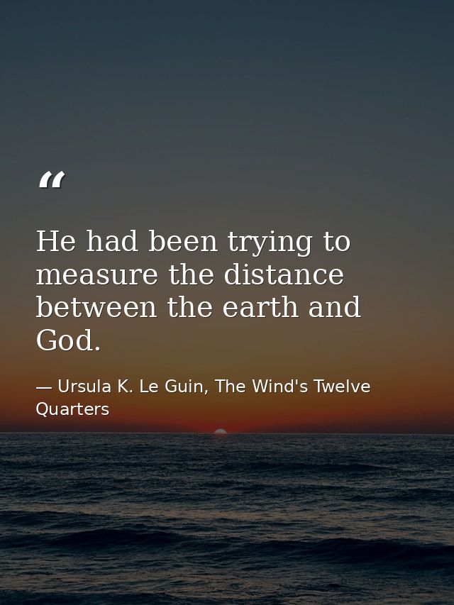 He had been trying to measure the distance between the earth and God. — Ursula K. Le Guin, The Wind's Twelve Quarters