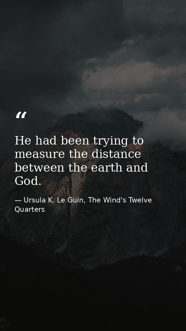 He had been trying to measure the distance between the earth and God. — Ursula K. Le Guin, The Wind's Twelve Quarters