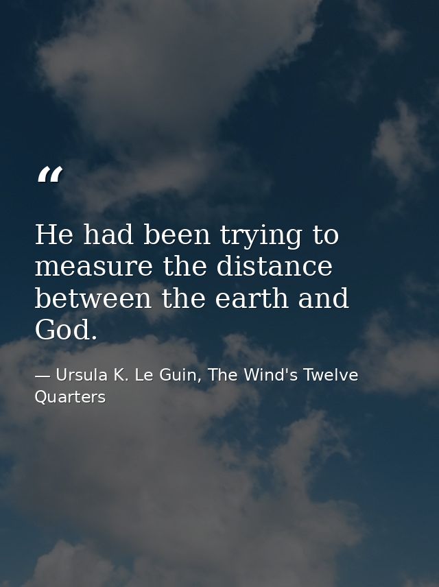 He had been trying to measure the distance between the earth and God. — Ursula K. Le Guin, The Wind's Twelve Quarters