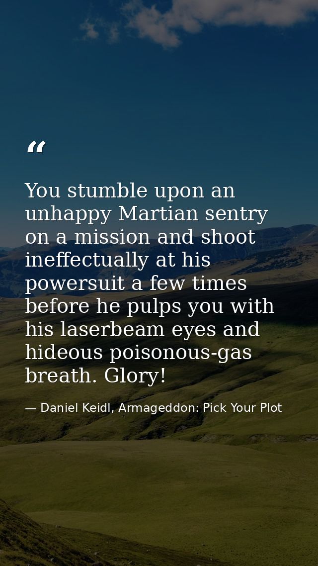 You stumble upon an unhappy Martian sentry on a mission and shoot ineffectually at his powersuit a few times before he p — Daniel Keidl, Armageddon: Pick Your Plot