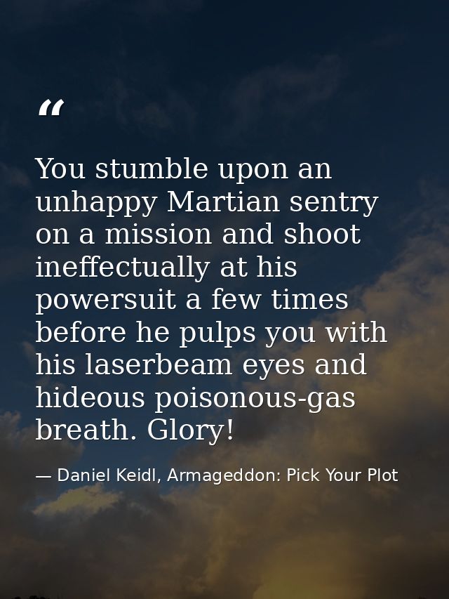 You stumble upon an unhappy Martian sentry on a mission and shoot ineffectually at his powersuit a few times before he p — Daniel Keidl, Armageddon: Pick Your Plot