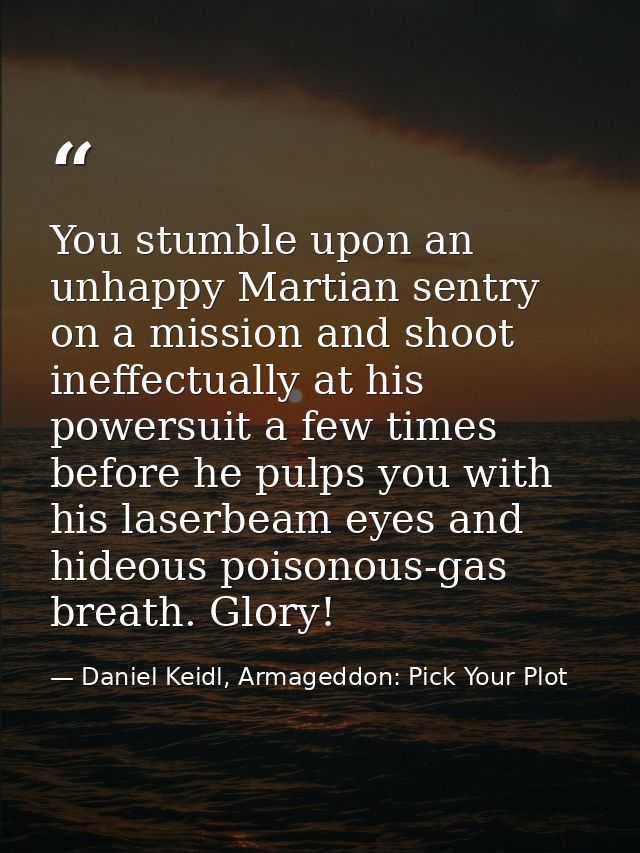 You stumble upon an unhappy Martian sentry on a mission and shoot ineffectually at his powersuit a few times before he p — Daniel Keidl, Armageddon: Pick Your Plot