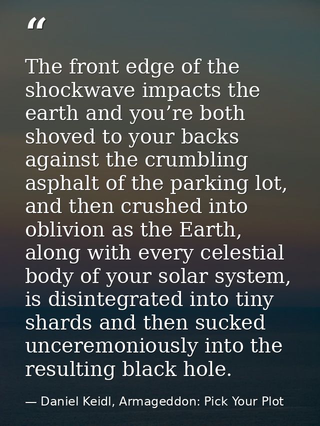 The front edge of the shockwave impacts the earth and you’re both shoved to your backs against the crumbling asphalt of  — Daniel Keidl, Armageddon: Pick Your Plot