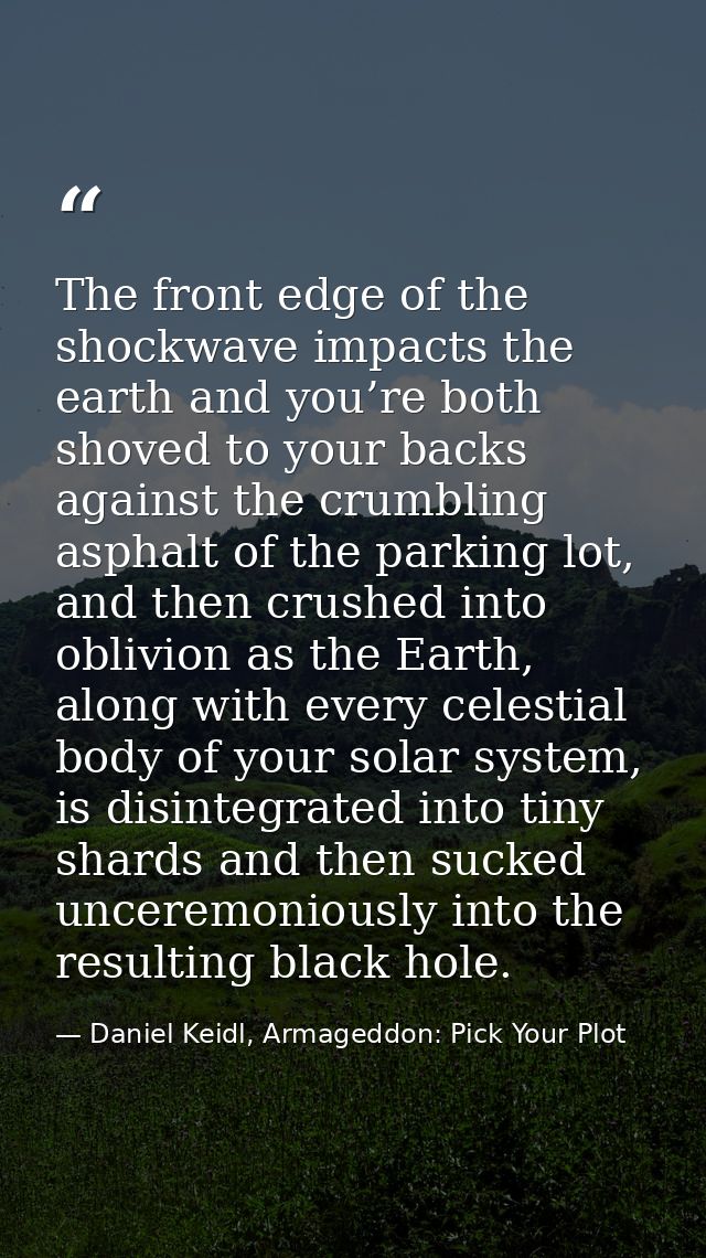 The front edge of the shockwave impacts the earth and you’re both shoved to your backs against the crumbling asphalt of  — Daniel Keidl, Armageddon: Pick Your Plot