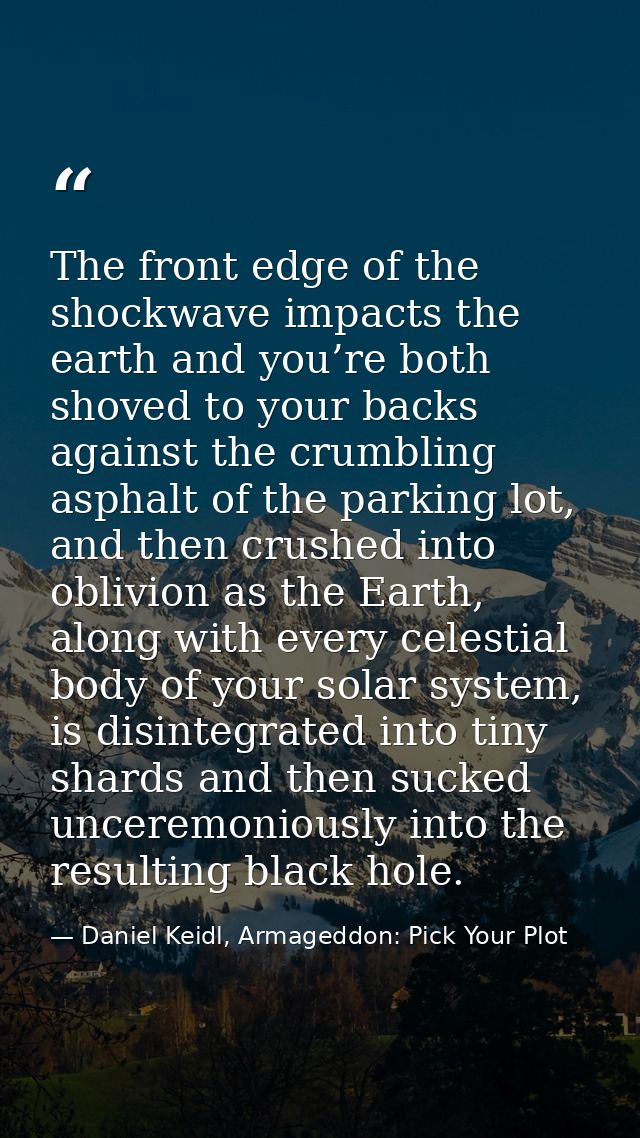 The front edge of the shockwave impacts the earth and you’re both shoved to your backs against the crumbling asphalt of  — Daniel Keidl, Armageddon: Pick Your Plot