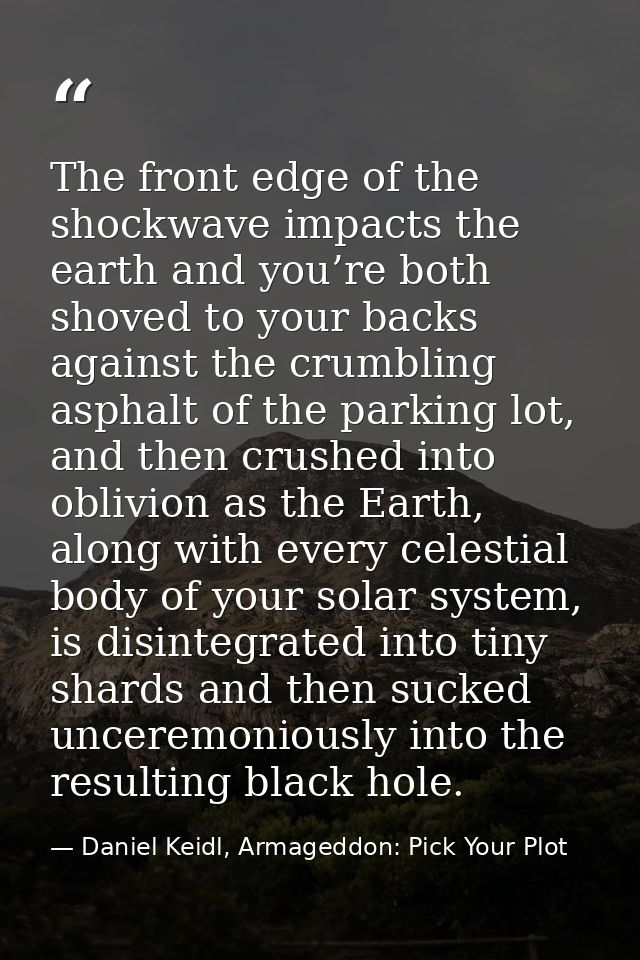 The front edge of the shockwave impacts the earth and you’re both shoved to your backs against the crumbling asphalt of  — Daniel Keidl, Armageddon: Pick Your Plot
