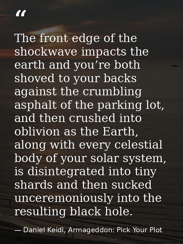 The front edge of the shockwave impacts the earth and you’re both shoved to your backs against the crumbling asphalt of  — Daniel Keidl, Armageddon: Pick Your Plot