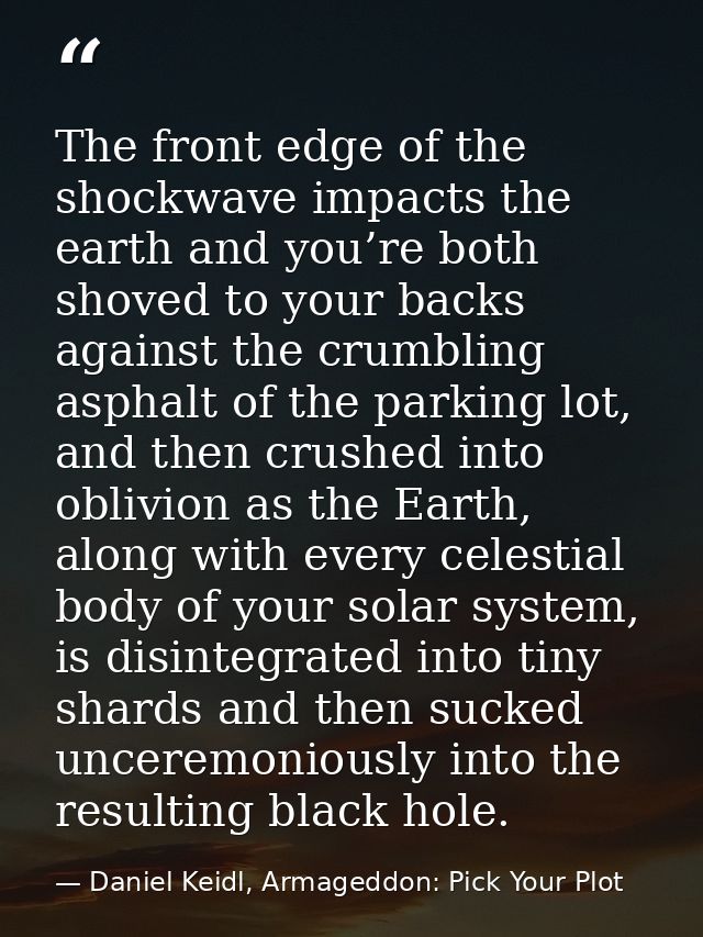 The front edge of the shockwave impacts the earth and you’re both shoved to your backs against the crumbling asphalt of  — Daniel Keidl, Armageddon: Pick Your Plot