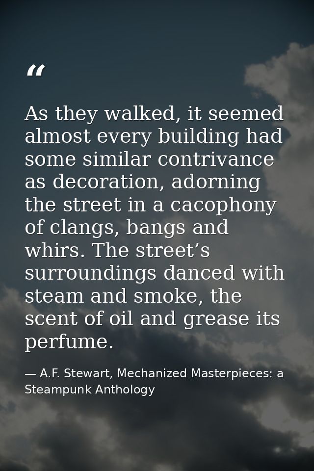 As they walked, it seemed almost every building had some similar contrivance as decoration, adorning the street in a cac — A.F. Stewart, Mechanized Masterpieces: a Steampunk Anthology