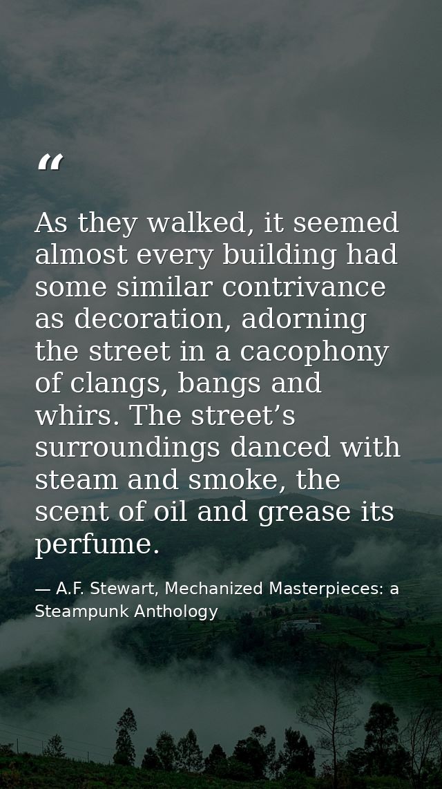 As they walked, it seemed almost every building had some similar contrivance as decoration, adorning the street in a cac — A.F. Stewart, Mechanized Masterpieces: a Steampunk Anthology